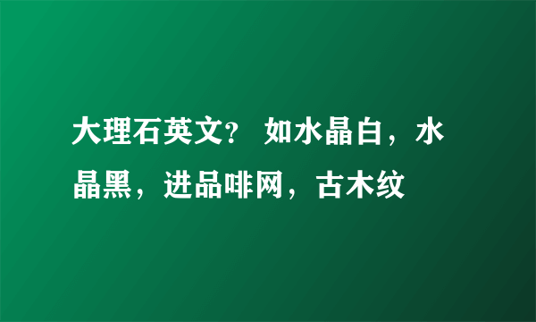 大理石英文？ 如水晶白，水晶黑，进品啡网，古木纹