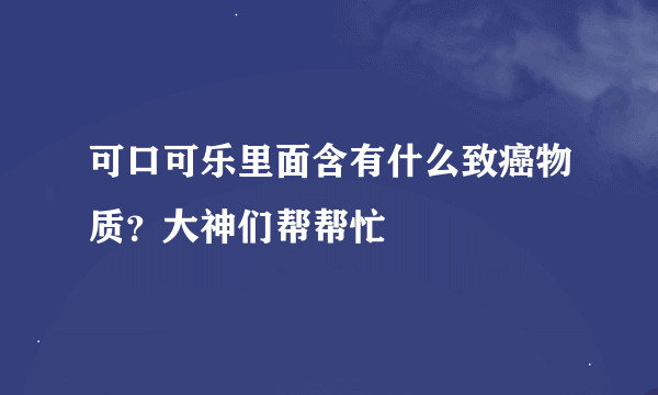 可口可乐里面含有什么致癌物质？大神们帮帮忙