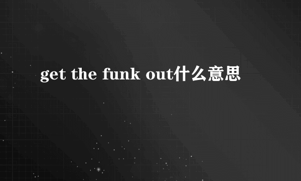 get the funk out什么意思