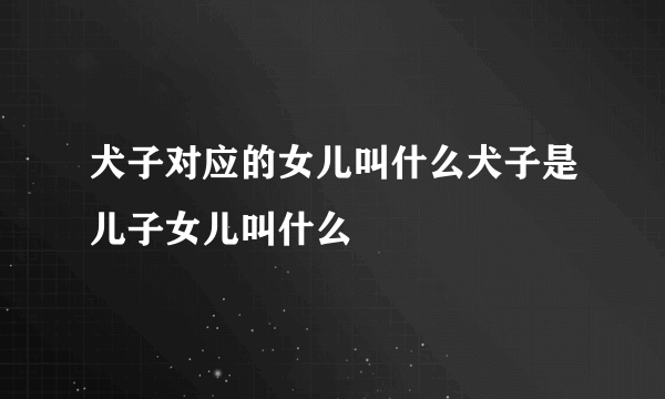 犬子对应的女儿叫什么犬子是儿子女儿叫什么