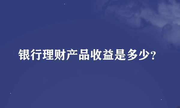 银行理财产品收益是多少？