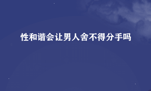 性和谐会让男人舍不得分手吗