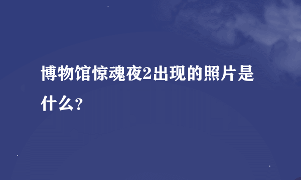 博物馆惊魂夜2出现的照片是什么？