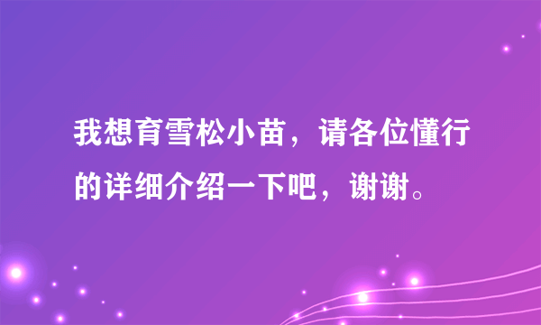 我想育雪松小苗，请各位懂行的详细介绍一下吧，谢谢。