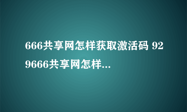 666共享网怎样获取激活码 929666共享网怎样获取邀请码