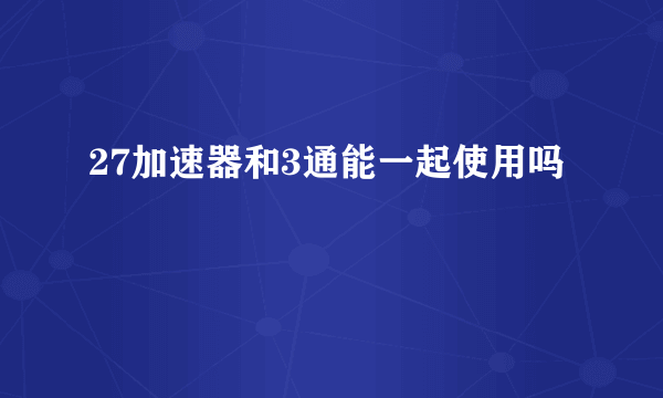 27加速器和3通能一起使用吗