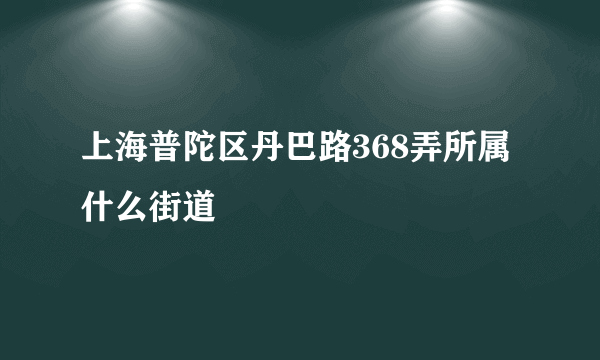 上海普陀区丹巴路368弄所属什么街道