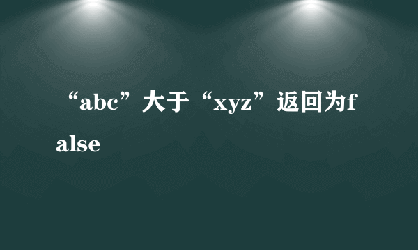 “abc”大于“xyz”返回为false