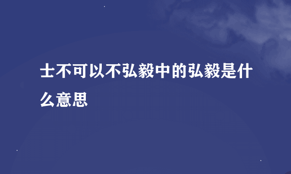 士不可以不弘毅中的弘毅是什么意思