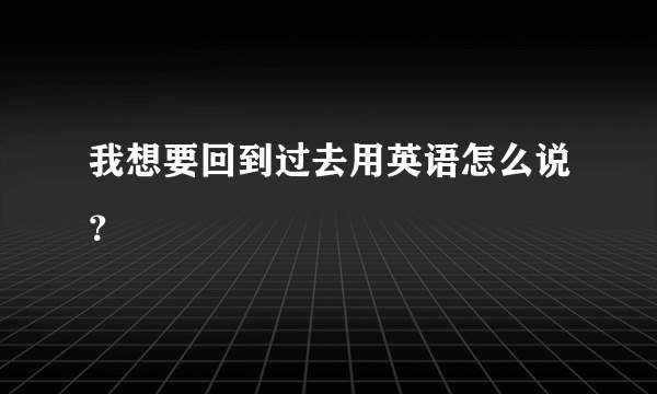 我想要回到过去用英语怎么说？