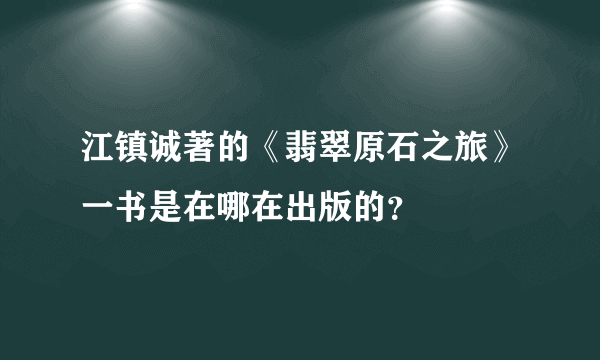 江镇诚著的《翡翠原石之旅》一书是在哪在出版的？