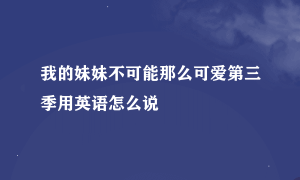 我的妹妹不可能那么可爱第三季用英语怎么说