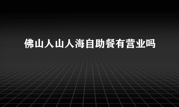 佛山人山人海自助餐有营业吗