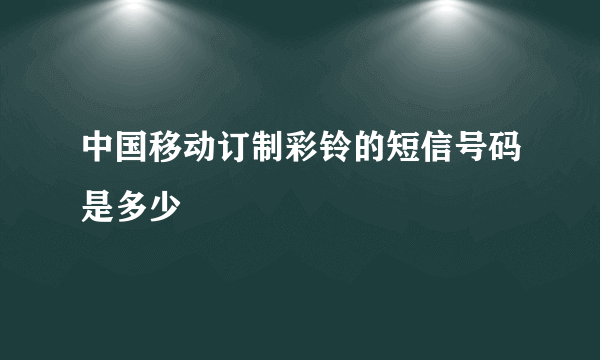 中国移动订制彩铃的短信号码是多少