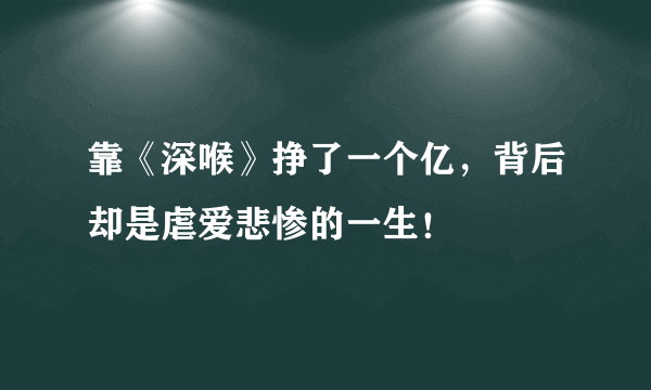 靠《深喉》挣了一个亿，背后却是虐爱悲惨的一生！