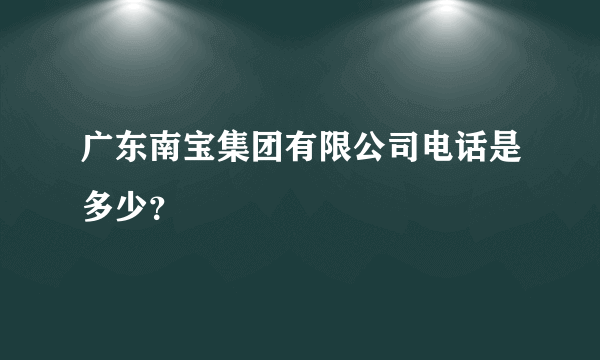 广东南宝集团有限公司电话是多少？