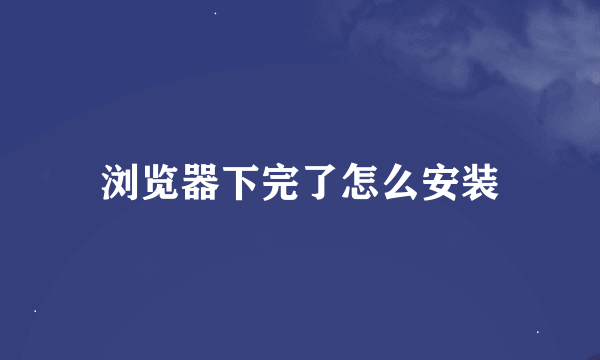 浏览器下完了怎么安装