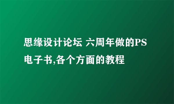 思缘设计论坛 六周年做的PS电子书,各个方面的教程