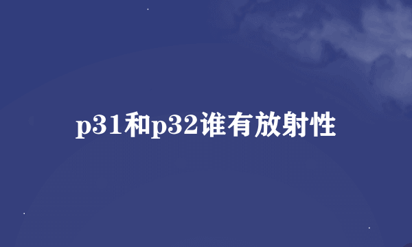 p31和p32谁有放射性