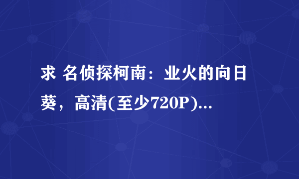 求 名侦探柯南：业火的向日葵，高清(至少720P)百度网盘资源，谢谢！