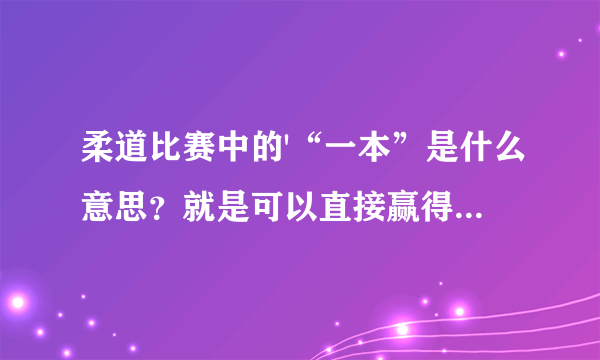 柔道比赛中的'“一本”是什么意思？就是可以直接赢得比赛的。（可能不是这些字 但音相似）