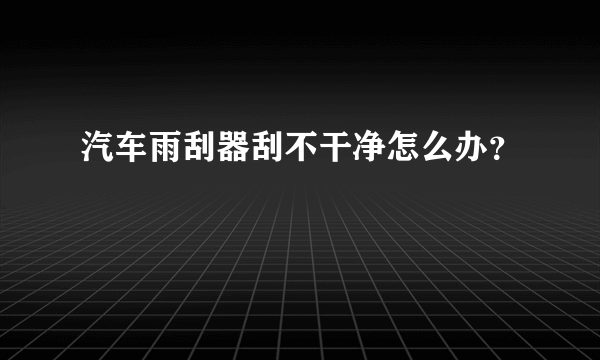 汽车雨刮器刮不干净怎么办？