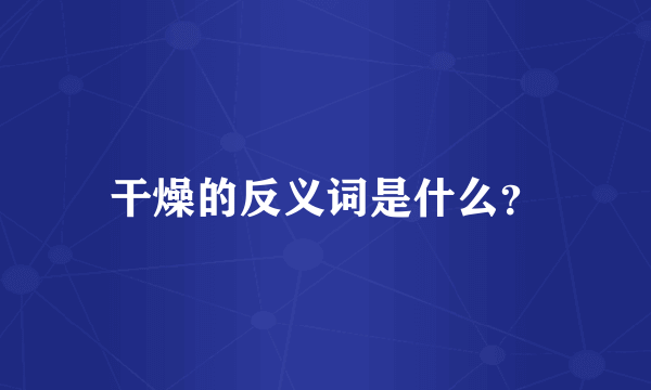 干燥的反义词是什么？