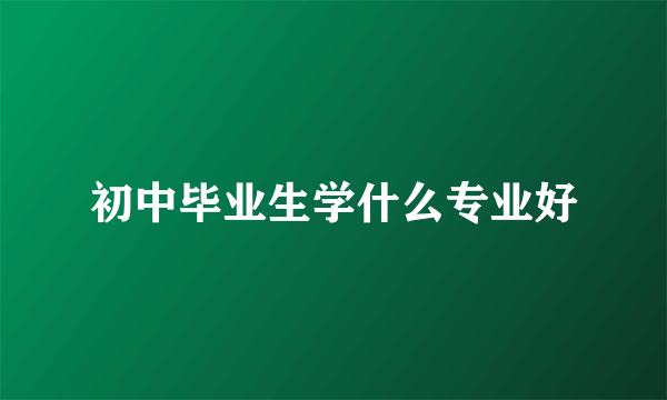 初中毕业生学什么专业好