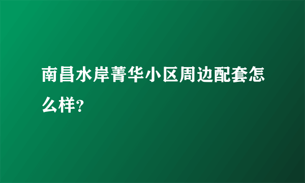 南昌水岸菁华小区周边配套怎么样？