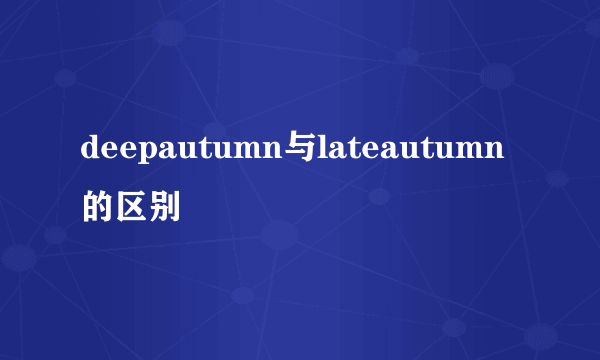 deepautumn与lateautumn的区别