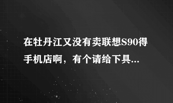 在牡丹江又没有卖联想S90得手机店啊，有个请给下具体地址及价格