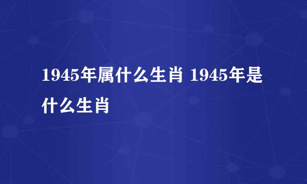 1945年属什么生肖 1945年是什么生肖