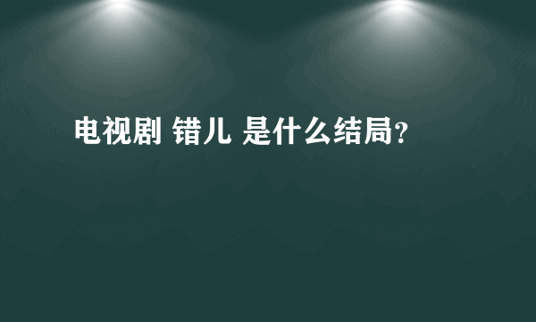 电视剧 错儿 是什么结局？