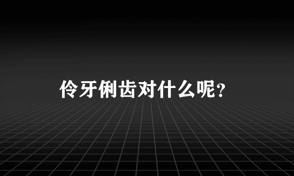 伶牙俐齿对什么呢？