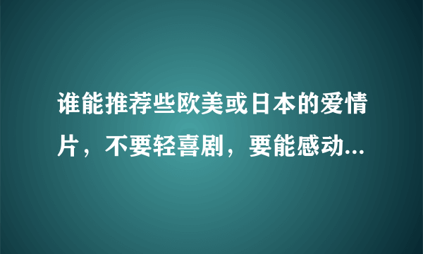 谁能推荐些欧美或日本的爱情片，不要轻喜剧，要能感动人，震撼人心的，谢谢。