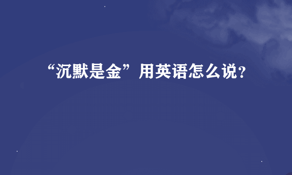 “沉默是金”用英语怎么说？