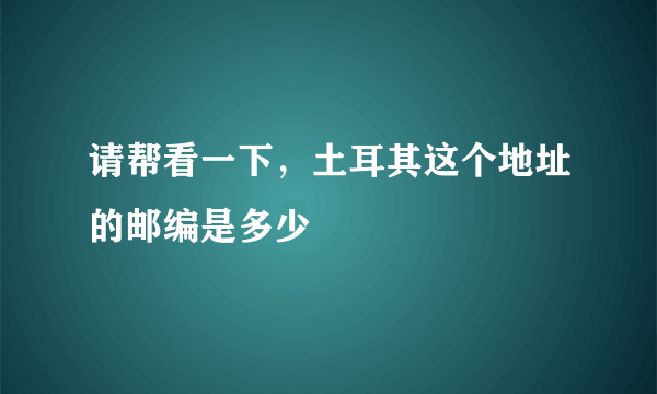 请帮看一下，土耳其这个地址的邮编是多少