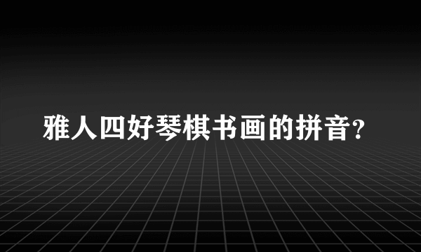 雅人四好琴棋书画的拼音？