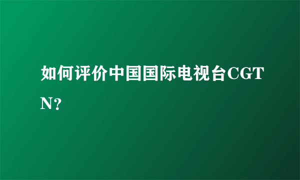 如何评价中国国际电视台CGTN？