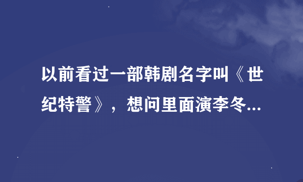 以前看过一部韩剧名字叫《世纪特警》，想问里面演李冬河的男演员是谁？