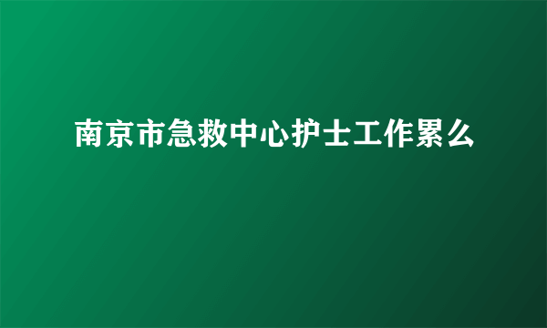 南京市急救中心护士工作累么