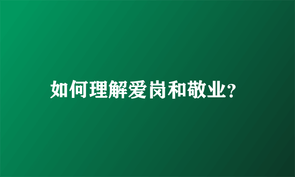 如何理解爱岗和敬业？