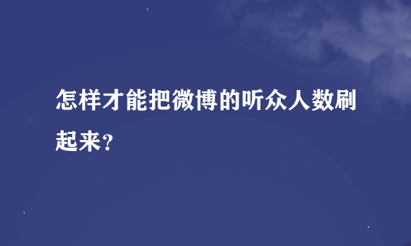 怎样才能把微博的听众人数刷起来？