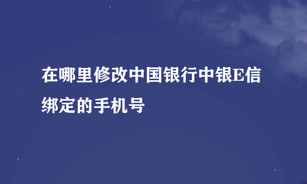 在哪里修改中国银行中银E信绑定的手机号