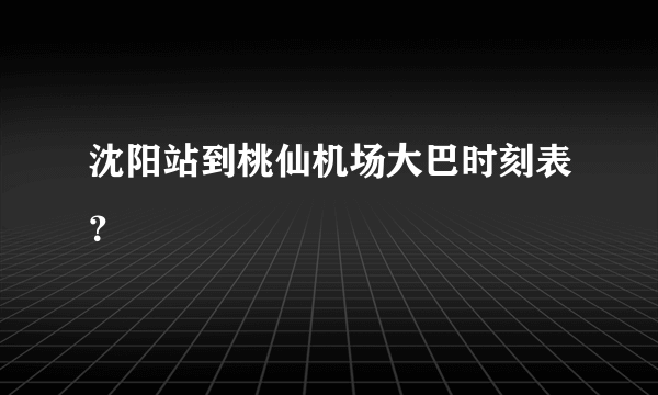 沈阳站到桃仙机场大巴时刻表？