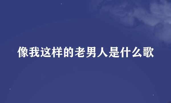 像我这样的老男人是什么歌