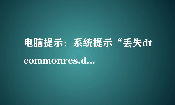 电脑提示：系统提示“丢失dtcommonres.dll”、“没有找到dtcommonres.dll”