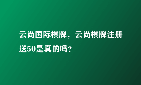 云尚国际棋牌，云尚棋牌注册送50是真的吗？