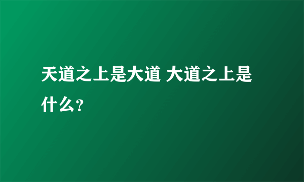 天道之上是大道 大道之上是什么？