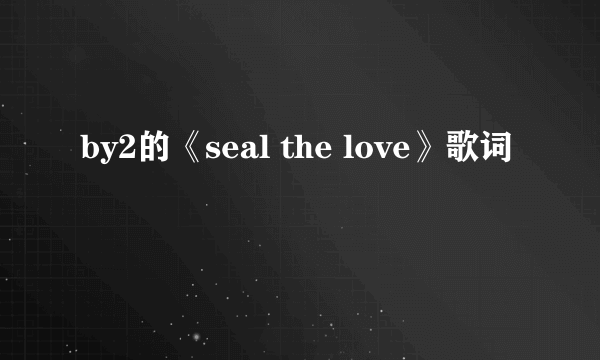 by2的《seal the love》歌词